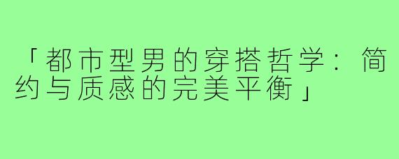 「都市型男的穿搭哲学:简约与质感的完美平衡」