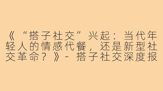 《“搭子社交”兴起：当代年轻人的情感代餐，还是新型社交革命？》