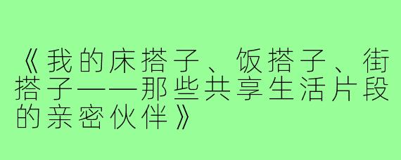 《我的床搭子、饭搭子、街搭子——那些共享生活片段的亲密伙伴》