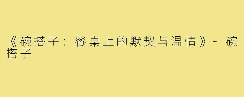 《碗搭子：餐桌上的默契与温情》-碗搭子