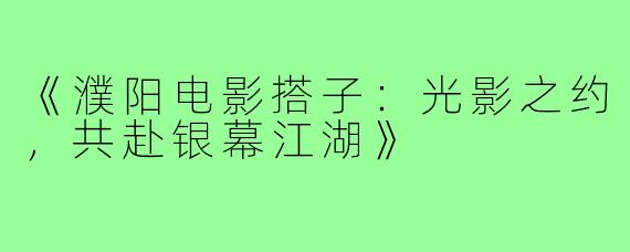 《濮阳电影搭子：光影之约，共赴银幕江湖》