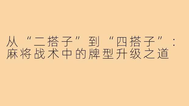 从“二搭子”到“四搭子”:麻将战术中的牌型升级之道
