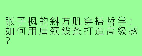 张子枫的斜方肌穿搭哲学：如何用肩颈线条打造高级感？