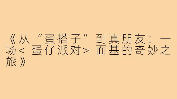 《从“蛋搭子”到真朋友：一场<蛋仔派对>面基的奇妙之旅》