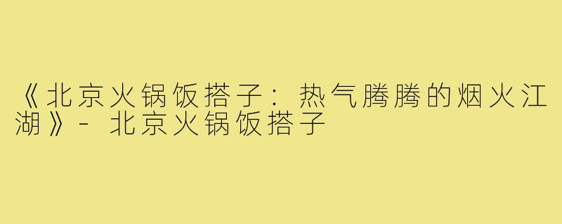 《北京火锅饭搭子:热气腾腾的烟火江湖》-北京火锅饭搭子