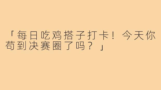 「每日吃鸡搭子打卡!今天你苟到决赛圈了吗?」