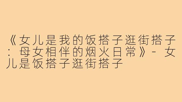 《女儿是我的饭搭子逛街搭子:母女相伴的烟火日常》-女儿是饭搭子逛街搭子