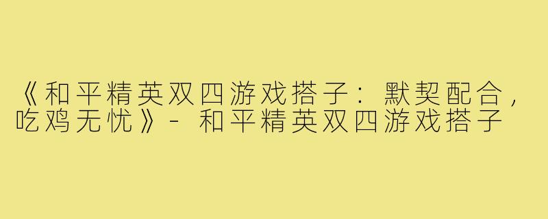 《和平精英双四游戏搭子：默契配合，吃鸡无忧》-和平精英双四游戏搭子