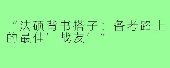 “法硕背书搭子：备考路上的最佳‘战友’”