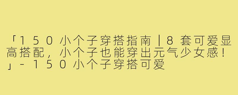 「150小个子穿搭指南｜8套可爱显高搭配，小个子也能穿出元气少女感！」-150小个子穿搭可爱