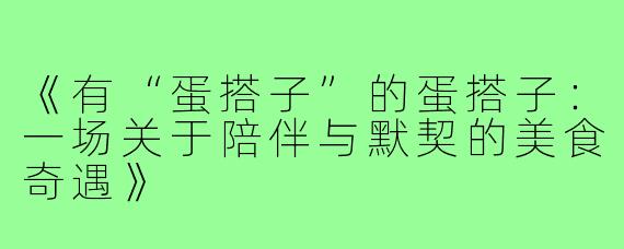 《有“蛋搭子”的蛋搭子：一场关于陪伴与默契的美食奇遇》