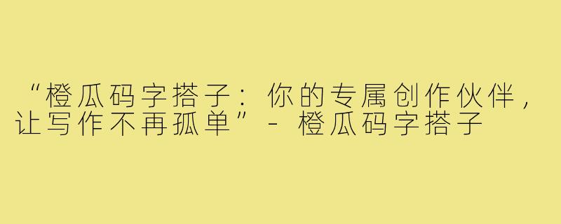 “橙瓜码字搭子：你的专属创作伙伴，让写作不再孤单”-橙瓜码字搭子