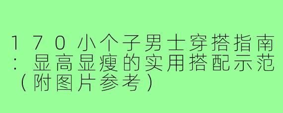 170小个子男士穿搭指南：显高显瘦的实用搭配示范（附图片参考）
