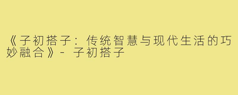 《子初搭子:传统智慧与现代生活的巧妙融合》-子初搭子