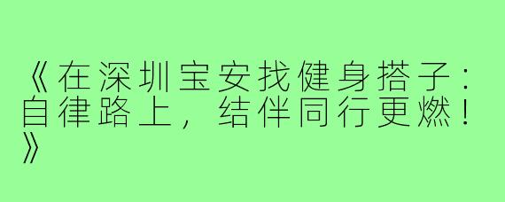 《在深圳宝安找健身搭子：自律路上，结伴同行更燃！》