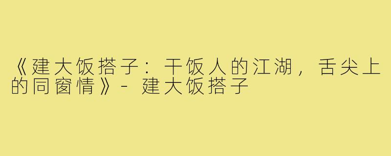 《建大饭搭子：干饭人的江湖，舌尖上的同窗情》-建大饭搭子