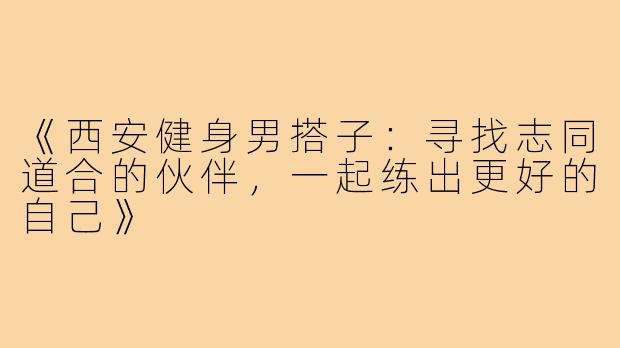《西安健身男搭子：寻找志同道合的伙伴，一起练出更好的自己》