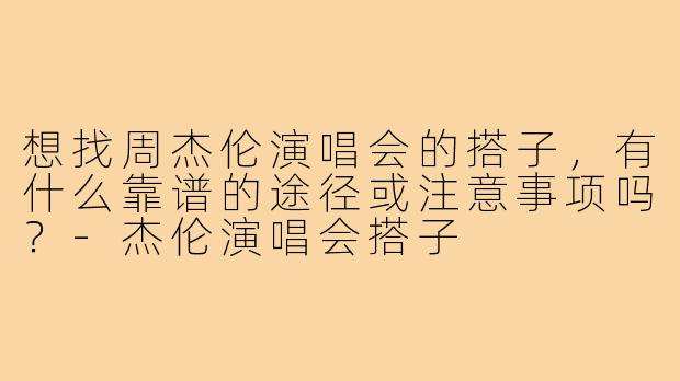 想找周杰伦演唱会的搭子，有什么靠谱的途径或注意事项吗？-杰伦演唱会搭子