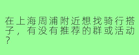 在上海周浦附近想找骑行搭子，有没有推荐的群或活动？