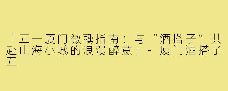 「五一厦门微醺指南：与“酒搭子”共赴山海小城的浪漫醉意」-厦门酒搭子五一