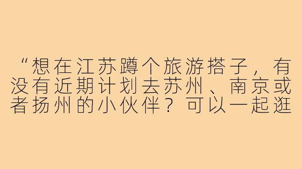 “想在江苏蹲个旅游搭子，有没有近期计划去苏州、南京或者扬州的小伙伴？可以一起逛园林、吃小吃，预算AA，时间灵活～”