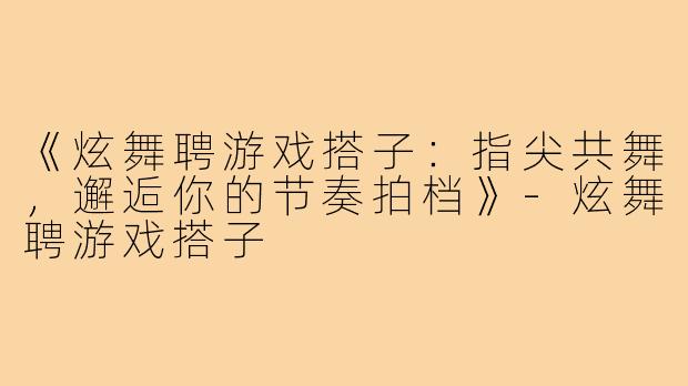 《炫舞聘游戏搭子:指尖共舞,邂逅你的节奏拍档》-炫舞聘游戏搭子