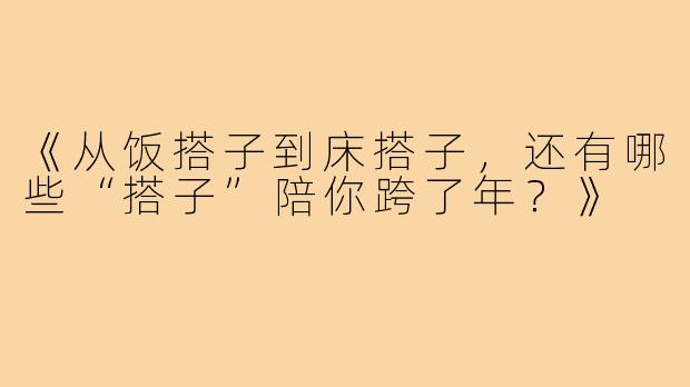 《从饭搭子到床搭子，还有哪些“搭子”陪你跨了年？》
