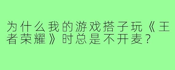 为什么我的游戏搭子玩《王者荣耀》时总是不开麦？