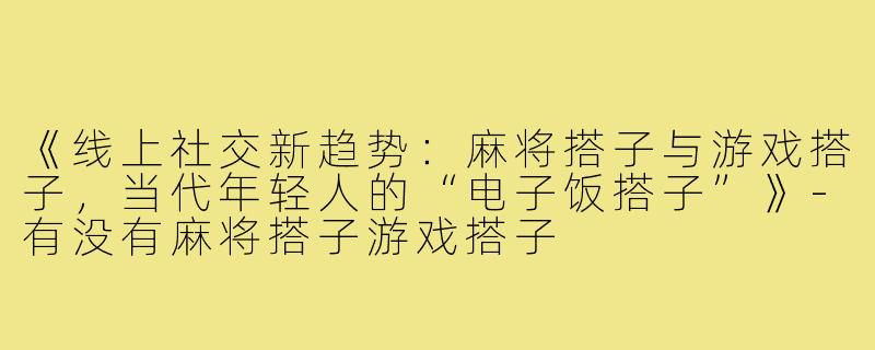 《线上社交新趋势：麻将搭子与游戏搭子，当代年轻人的“电子饭搭子”》-有没有麻将搭子游戏搭子