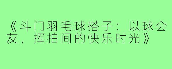 《斗门羽毛球搭子：以球会友，挥拍间的快乐时光》