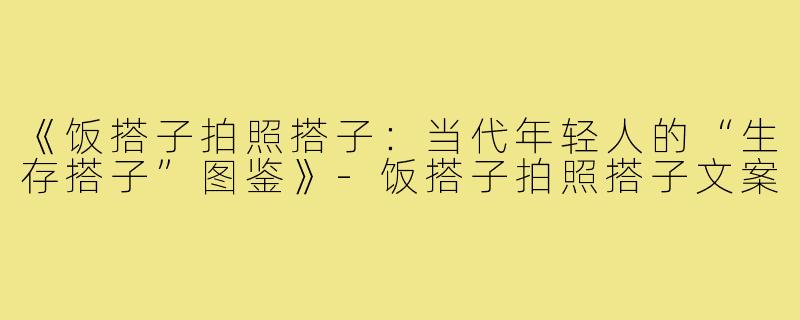 《饭搭子拍照搭子:当代年轻人的“生存搭子”图鉴》-饭搭子拍照搭子文案