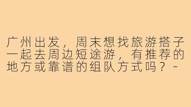 广州出发,周末想找旅游搭子一起去周边短途游,有推荐的地方或靠谱的组队方式吗?-广州出发旅游找搭子