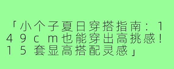 「小个子夏日穿搭指南：149cm也能穿出高挑感！15套显高搭配灵感」