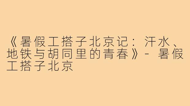 《暑假工搭子北京记：汗水、地铁与胡同里的青春》-暑假工搭子北京
