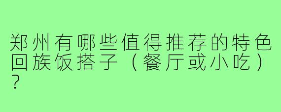郑州有哪些值得推荐的特色回族饭搭子(餐厅或小吃)?