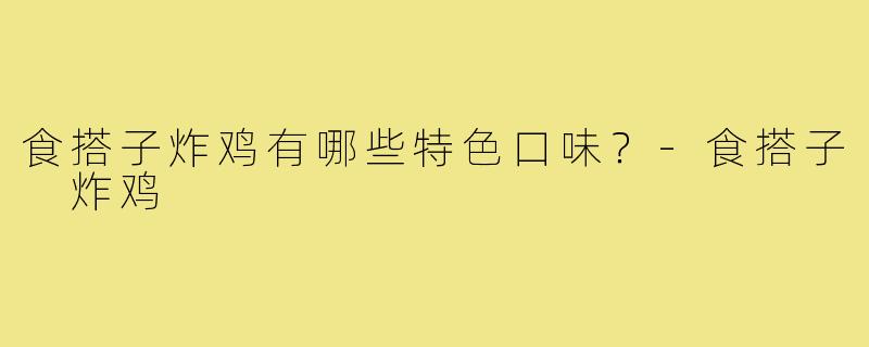 食搭子炸鸡有哪些特色口味?-食搭子 炸鸡
