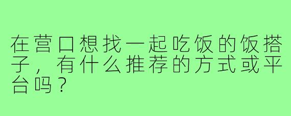 在营口想找一起吃饭的饭搭子，有什么推荐的方式或平台吗？