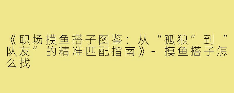 《职场摸鱼搭子图鉴：从“孤狼”到“队友”的精准匹配指南》-摸鱼搭子怎么找