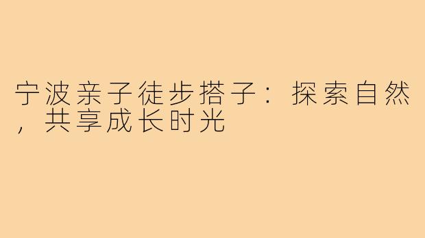 宁波亲子徒步搭子：探索自然，共享成长时光