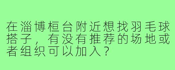 在淄博桓台附近想找羽毛球搭子，有没有推荐的场地或者组织可以加入？