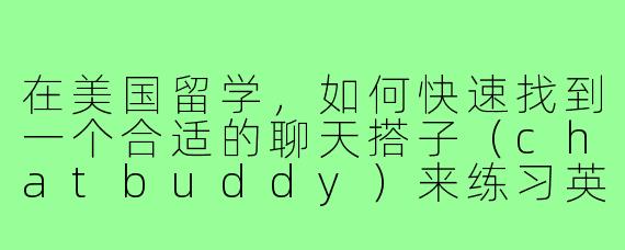 在美国留学,如何快速找到一个合适的聊天搭子(chatbuddy)来练习英语和适应文化?
