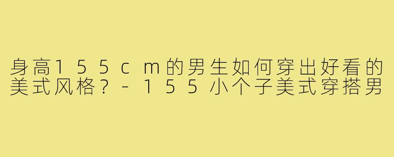 身高155cm的男生如何穿出好看的美式风格?-155小个子美式穿搭男