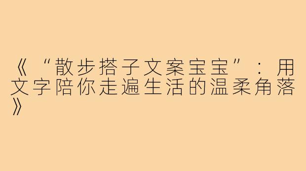 《“散步搭子文案宝宝”：用文字陪你走遍生活的温柔角落》
