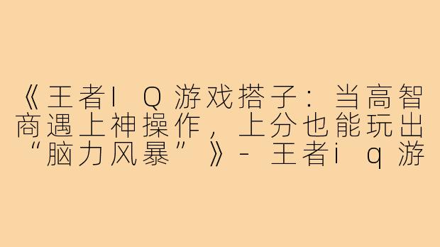 《王者IQ游戏搭子：当高智商遇上神操作，上分也能玩出“脑力风暴”》-王者iq游戏搭子