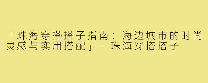 「珠海穿搭搭子指南：海边城市的时尚灵感与实用搭配」-珠海穿搭搭子