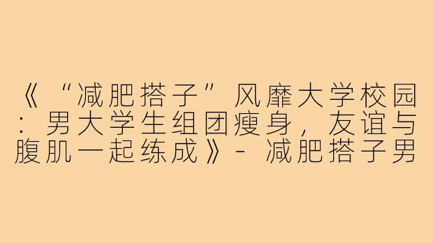 《“减肥搭子”风靡大学校园：男大学生组团瘦身，友谊与腹肌一起练成》-减肥搭子男大学生