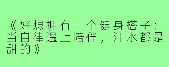《好想拥有一个健身搭子：当自律遇上陪伴，汗水都是甜的》