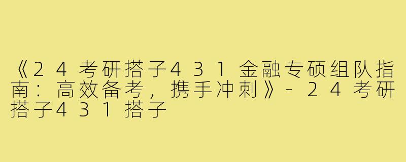 《24考研搭子431金融专硕组队指南：高效备考，携手冲刺》-24考研搭子431搭子