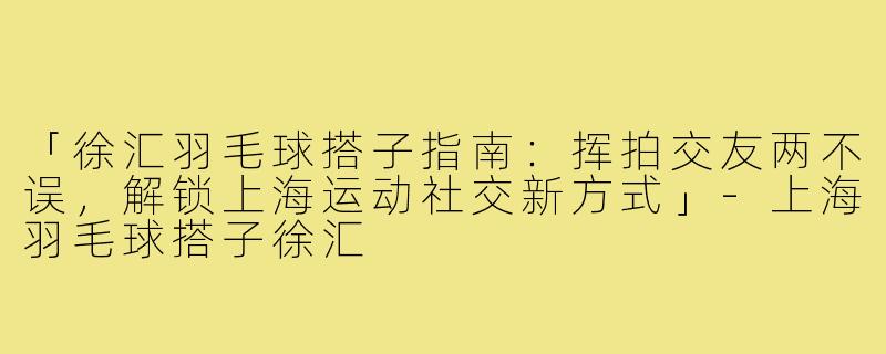 「徐汇羽毛球搭子指南：挥拍交友两不误，解锁上海运动社交新方式」-上海羽毛球搭子徐汇