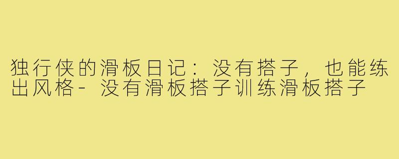 独行侠的滑板日记：没有搭子，也能练出风格-没有滑板搭子训练滑板搭子